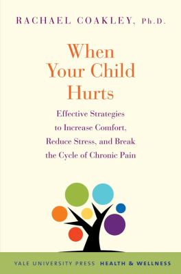 When your child hurts : effective strategies to increase comfort, reduce stress, and break the cycle of chronic pain cover image