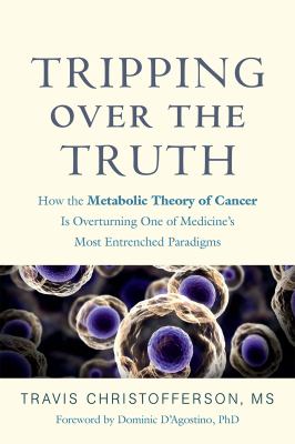 Tripping over the Truth : how the metabolic theory of cancer is overturning one of medicine's most entrenched paradigms cover image