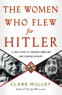 The women who flew for Hitler : a true story of soaring ambition and searing rivalry cover image