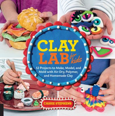 Clay lab for kids : 52 projects to make, model, and mold with air-dry, polymer, and homemade clay cover image