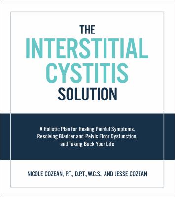 The interstitial cystitis solution : a holistic plan for healing painful symptoms, resolving bladder and pelvic floor dysfunction, and taking back your life cover image