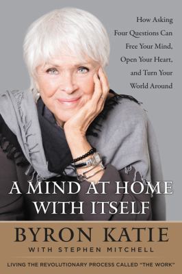 A mind at home with itself : how asking four questions can free your mind, open your heart, and turn your world around cover image