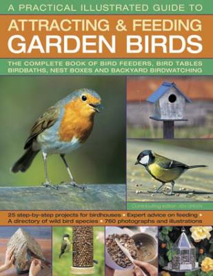 A practical illustrated guide to attracting & feeding garden birds : the complete books of bird feeders, bird tables, birdbaths, nest boxes and backyard birdwatching : 25 step-by-step projects for birdhouses, expert advice on feeding, a directory of wild  cover image