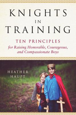 Knights in training : ten principles for raising honorable, courageous, and compassionate boys cover image