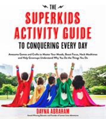The superkids activity guide to conquering every day : awesome games and crafts to master your moods, boost focus, hack mealtimes and help grown-ups understand why you do the things you do cover image
