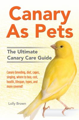 Canary as pets : the ultimate canary care guide: canary breeding, diet, cages, singing, where to buy, cost, health, lifespan, types, and more covered! cover image
