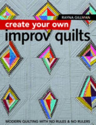 Create your own improv quilts : modern quilting with no rules & no rulers cover image