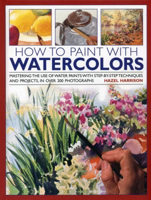 How to paint with watercolours : mastering the use of water paints with step-by-step techniques and projects, in over 200 photographs cover image