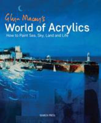 Glyn Macey's world of acrylics : how to paint sea, sky, land and life cover image