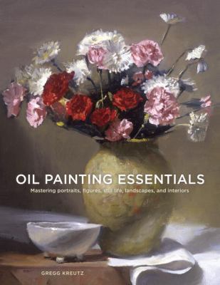 Oil painting essentials : mastering portraits, figures, still lifes, landscapes, and interiors cover image