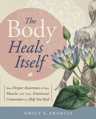 The body heals itself : how deeper awareness of your muscles and their emotional connection can help you heal cover image