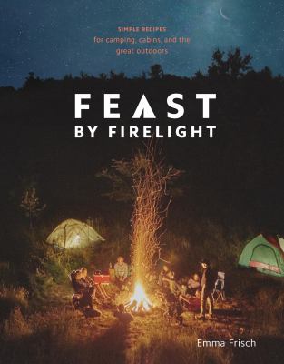 Feast by firelight : simple recipes for camping, cabins, and the great outdoors cover image