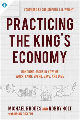 Practicing the King's economy : honoring Jesus in how we work, earn, spend, save, and give cover image