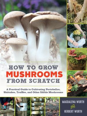 How to grow mushrooms from scratch : a practical guide to cultivating portobellos, shiitakes, truffles, and other edible mushrooms cover image