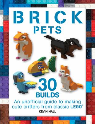 Brick pets : an unofficial guide to making 30 cute critters from classic LEGO cover image