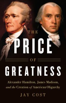 The price of greatness Alexander Hamilton, James Madison, and the creation of American oligarchy cover image