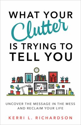 What your clutter is trying to tell you : uncover the message in the mess and reclaim your life cover image