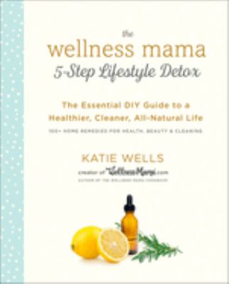 The wellness mama 5-step lifestyle detox : the essential DIY guide to a healthier, cleaner, all-natural life cover image