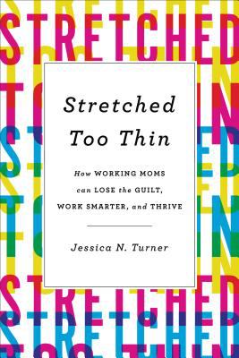 Stretched too thin : how working moms can lose the guilt, work smarter, and thrive cover image