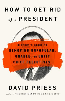 How to get rid of a president history's guide to removing unpopular, unable, or unfit chief executives cover image