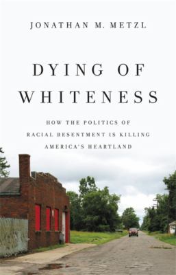 Dying of whiteness : how the politics of racial resentment is killing America's heartland cover image
