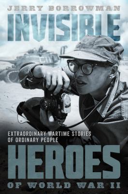Invisible heroes of World War II : extraordinary wartime stories of ordinary people cover image
