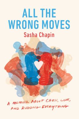 All the wrong moves : a memoir about chess, love, and ruining everything cover image