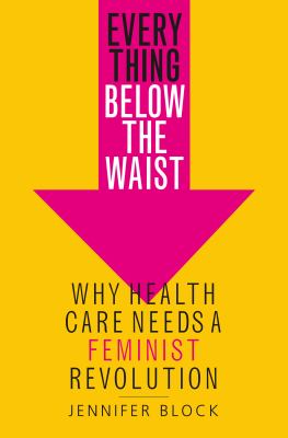 Everything below the waist : why health care needs a feminist revolution cover image