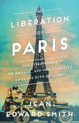 The liberation of Paris : how Eisenhower, de Gaulle, and von Choltitz saved the City of Light cover image
