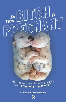 So your bitch is pregnant : raising your first litter of puppies from pregnancy to placement cover image