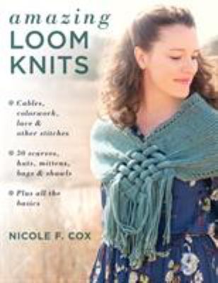 Amazing loom knits : cables, colorwork, lace, and other stitches : 30 scarves, hats, mittens, bags, and shawls : plus all the basics cover image