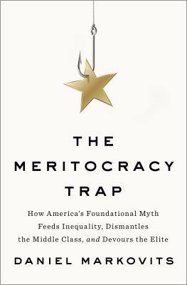 The Meritocracy trap : how America's foundational myth feeds inequality, dismantles the middle class, and devours the elite cover image