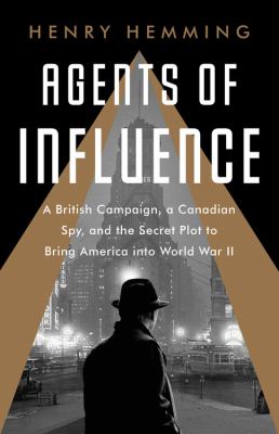 Agents of influence : a British campaign, a Canadian spy, and the secret plot to bring America into World War II cover image