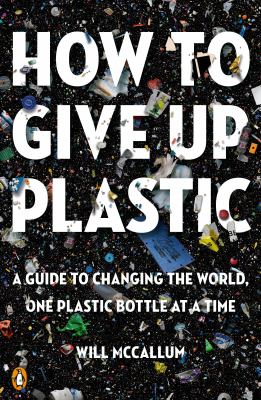 How to give up plastic : a guide to changing the world, one plastic bottle at a time cover image