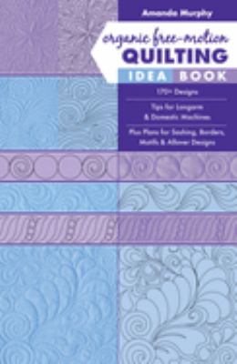 Organic free-motion quilting idea book : 170+ designs - tips for longarm & domestic machines - plus plans for sashing, borders, motifs & allover designs cover image