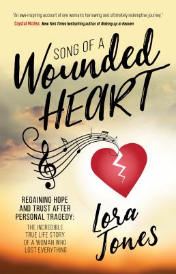 Song of a wounded heart : regaining hope and trust after personal tragedy : the incredible true story of a woman who lost everything cover image