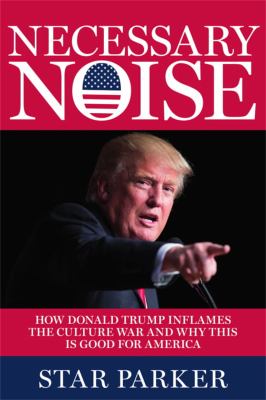 Necessary noise : how Donald Trump inflames the culture war and why this is good for America cover image