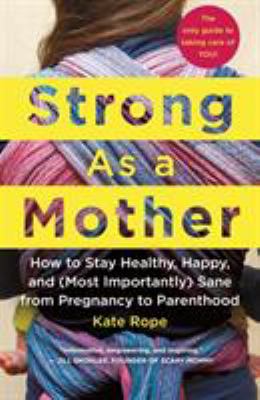 Strong as a mother : how to stay healthy, happy, and (most importantly) sane from pregnancy to parenthood : the only guide to taking care of you! cover image