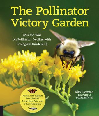 The pollinator victory garden : win the war on pollinator decline with ecological gardening : how to attract and support bees, beetles, butterflies, bats, and other pollinators cover image