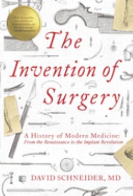The invention of surgery : a history of modern medicine: from the Renaissance to the Implant Revolution cover image