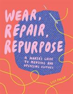 Wear, repair, repurpose : a maker's guide to mending and upcycling clothes cover image