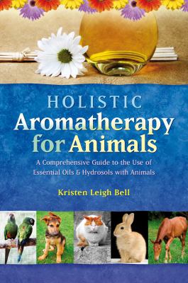 Holistic aromatherapy for animals : A comprehensive guide to the use of essential oils & hydrosols with animals cover image