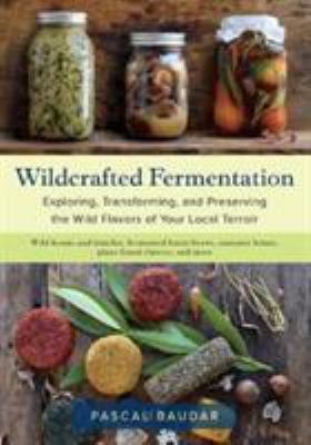 Wildcrafted fermentation : exploring, transforming, and preserving the wild flavors of your local terroir cover image