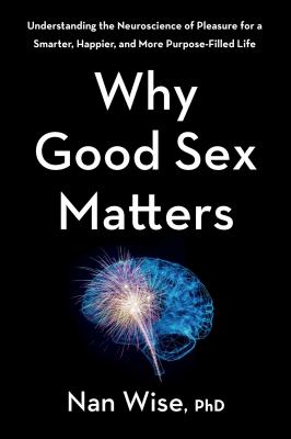 Why good sex matters understanding the neuroscience of pleasure for a smarter, happier, and more purpose-filled life cover image