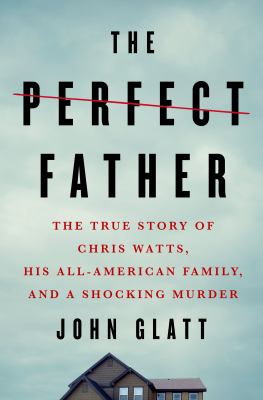 The perfect father : the true story of Chris Watts, his all-American family, and a shocking murder cover image