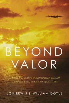 Beyond valor : a World War II story of extraordinary heroism, sacrificial love, and a race against time cover image