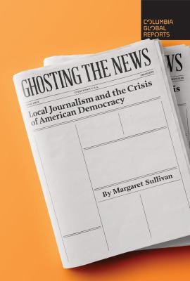 Ghosting the news : local journalism and the crisis of American democracy cover image