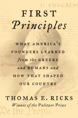 First principles : what America's founders learned from the Greeks and Romans and how that shaped our country cover image