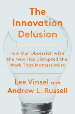 The innovation delusion : how our obsession with the new has disrupted the work that matters most cover image
