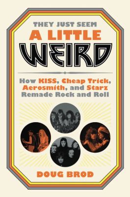 They just seem a little weird : how Kiss, Cheap Trick, Aerosmith, and Starz remade rock and roll cover image